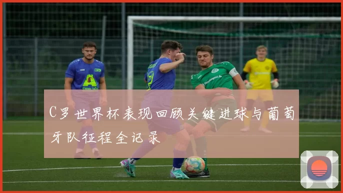 C罗世界杯表现回顾关键进球与葡萄牙队征程全记录