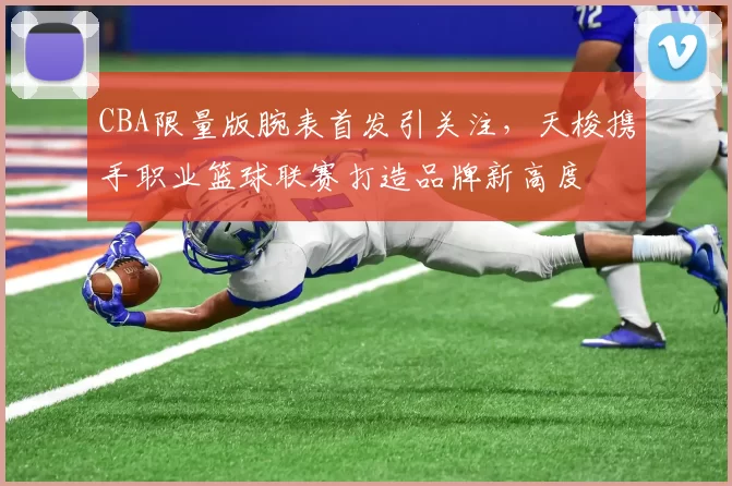 CBA限量版腕表首发引关注，天梭携手职业篮球联赛打造品牌新高度