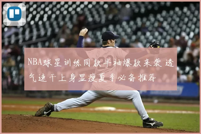 NBA球星训练同款半袖爆款来袭 透气速干上身显瘦夏季必备推荐