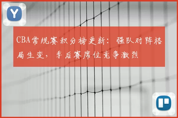 CBA常规赛积分榜更新：强队对阵格局生变，季后赛席位竞争激烈