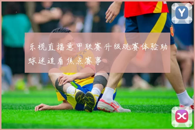 乐视直播意甲联赛升级观赛体验助球迷追看焦点赛事