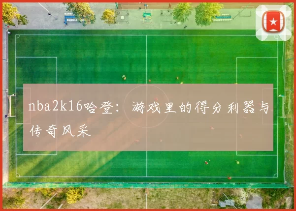 nba2k16哈登：游戏里的得分利器与传奇风采