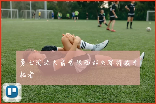 勇士淘汰火箭晋级西部决赛将战开拓者