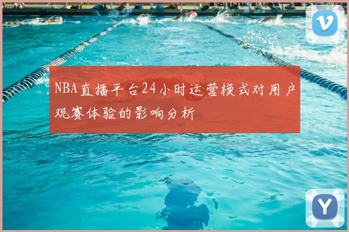 NBA直播平台24小时运营模式对用户观赛体验的影响分析