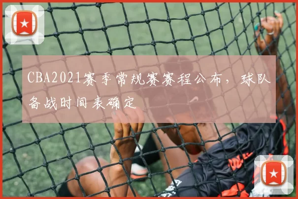 CBA2021赛季常规赛赛程公布，球队备战时间表确定