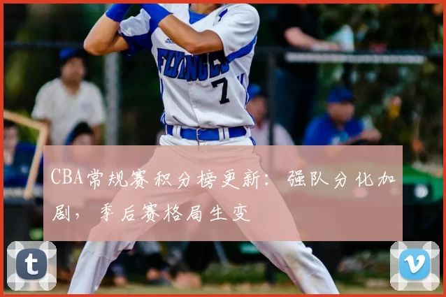 CBA常规赛积分榜更新：强队分化加剧，季后赛格局生变