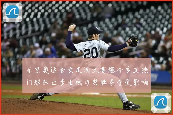 东京奥运会女足淘汰赛爆冷多支热门球队止步出线与奖牌争夺受影响