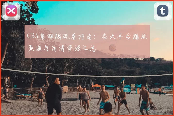 CBA集锦线观看指南：各大平台播放渠道与高清资源汇总