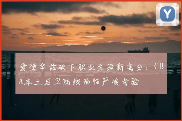 爱德华兹砍下职业生涯新高分，CBA本土后卫防线面临严峻考验