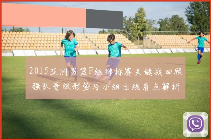 2015亚洲男篮F组锦标赛关键战回顾 强队晋级形势与小组出线看点解析