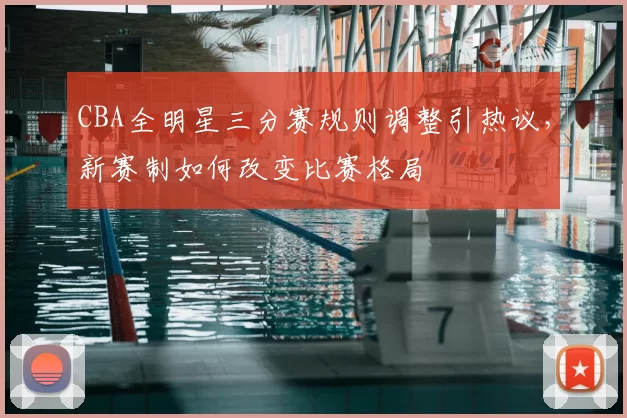 CBA全明星三分赛规则调整引热议，新赛制如何改变比赛格局