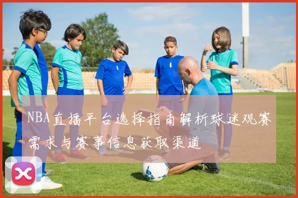 NBA直播平台选择指南解析球迷观赛需求与赛事信息获取渠道