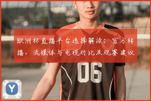 欧洲杯直播平台选择解读：官方转播、流媒体与电视对比及观赛建议