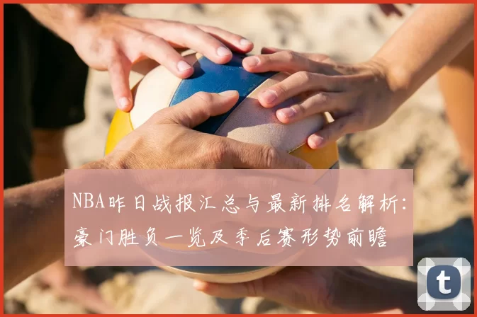 NBA昨日战报汇总与最新排名解析：豪门胜负一览及季后赛形势前瞻