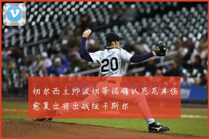 切尔西主帅波切蒂诺确认恩昆库伤愈复出将出战纽卡斯尔