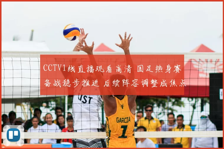 CCTV1线直播观看高清 国足热身赛备战稳步推进 后续阵容调整成焦点