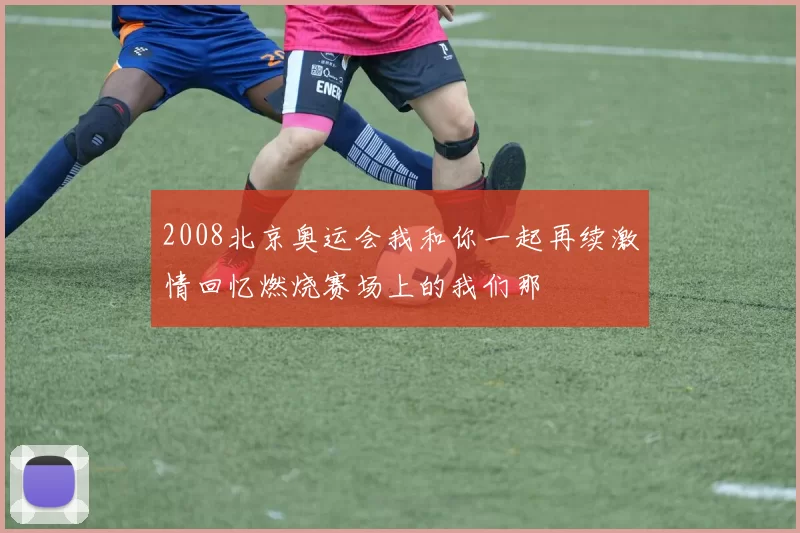 2008北京奥运会我和你一起再续激情回忆燃烧赛场上的我们那