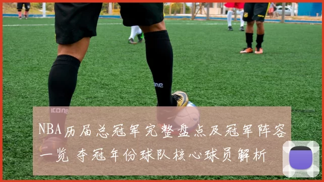 NBA历届总冠军完整盘点及冠军阵容一览 夺冠年份球队核心球员解析
