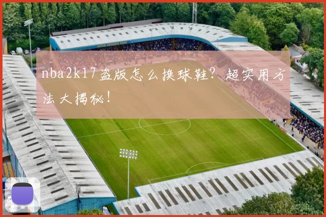 nba2k17盗版怎么换球鞋？超实用方法大揭秘！