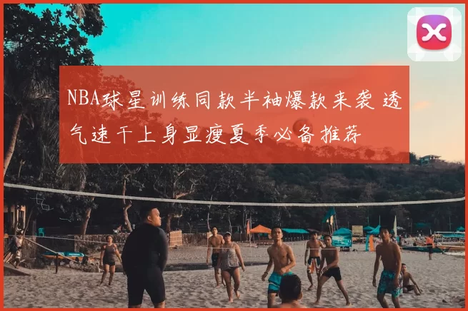 NBA球星训练同款半袖爆款来袭 透气速干上身显瘦夏季必备推荐