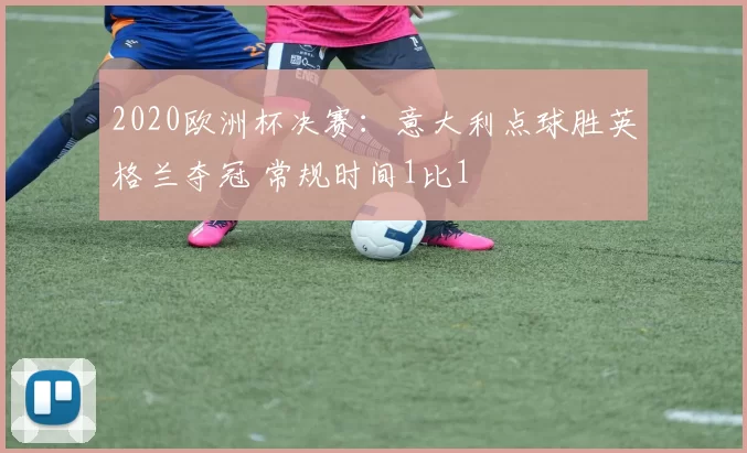 2020欧洲杯决赛：意大利点球胜英格兰夺冠 常规时间1比1
