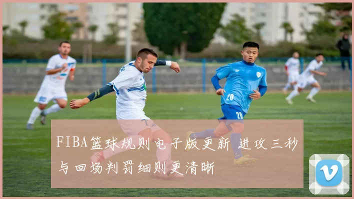 FIBA篮球规则电子版更新 进攻三秒与回场判罚细则更清晰