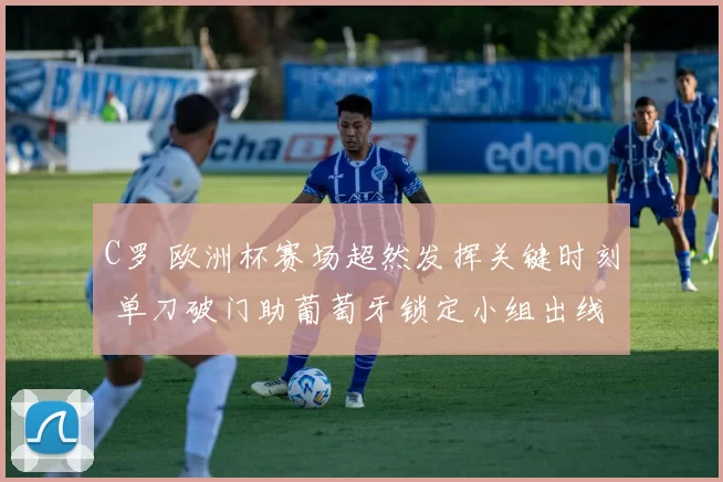 C罗 欧洲杯赛场超然发挥关键时刻 单刀破门助葡萄牙锁定小组出线