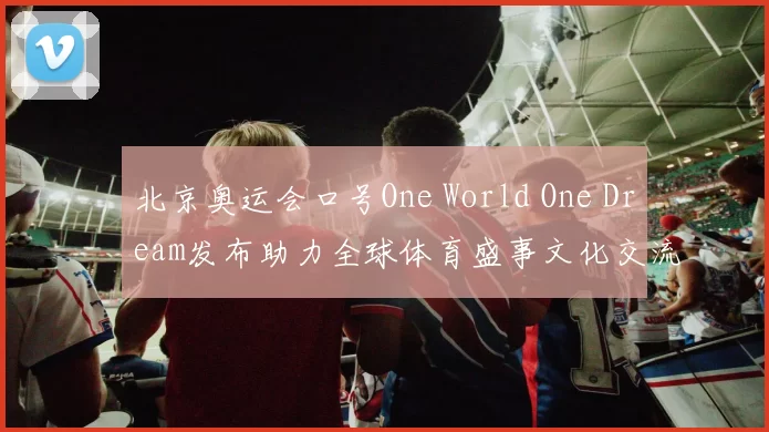 北京奥运会口号One World One Dream发布助力全球体育盛事文化交流