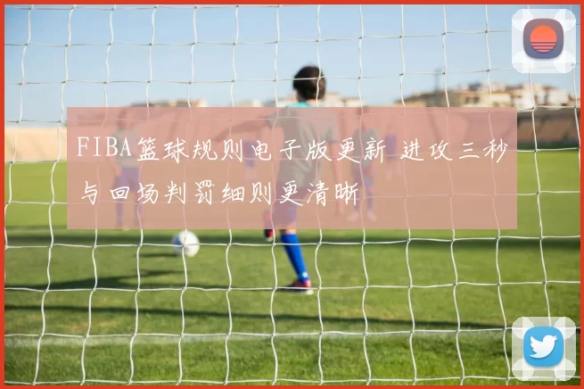 FIBA篮球规则电子版更新 进攻三秒与回场判罚细则更清晰