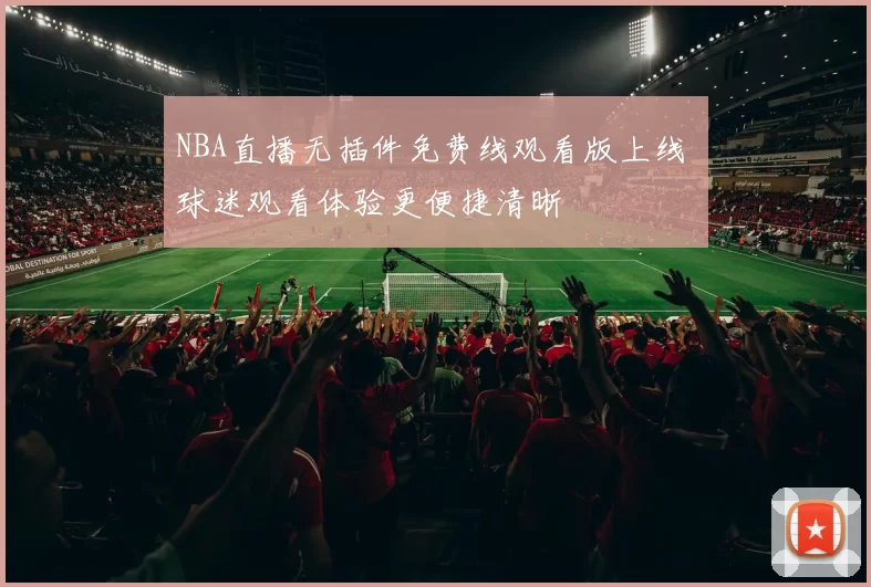 NBA直播无插件免费线观看版上线 球迷观看体验更便捷清晰
