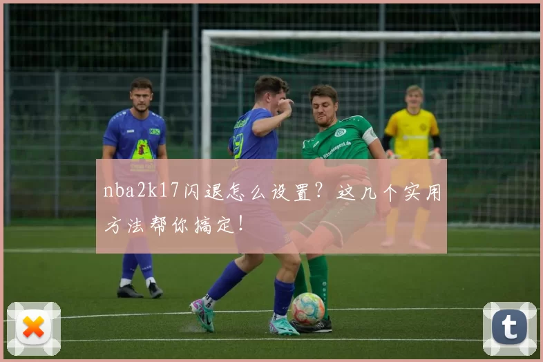 nba2k17闪退怎么设置？这几个实用方法帮你搞定！