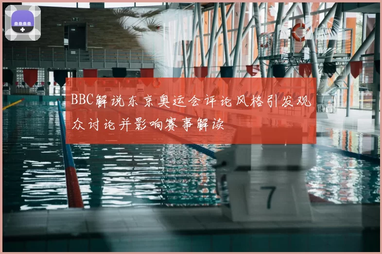 BBC解说东京奥运会评论风格引发观众讨论并影响赛事解读