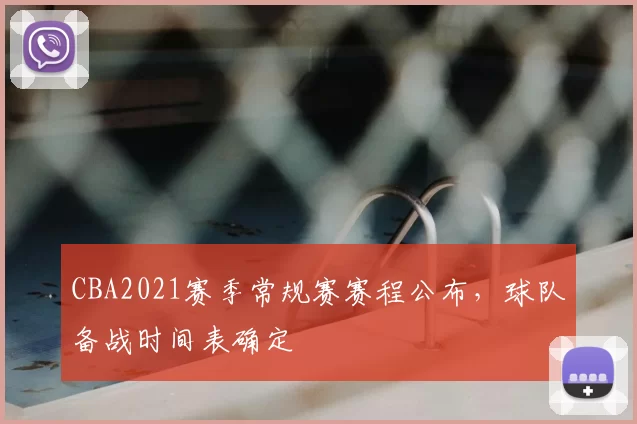 CBA2021赛季常规赛赛程公布，球队备战时间表确定