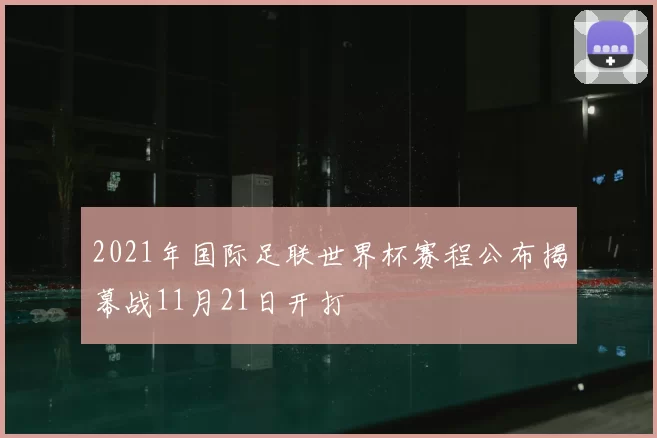 2021年国际足联世界杯赛程公布揭幕战11月21日开打