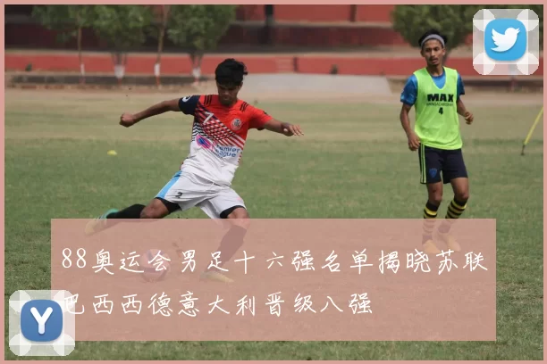 88奥运会男足十六强名单揭晓苏联巴西西德意大利晋级八强