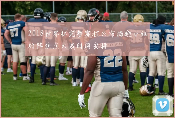2018世界杯完整赛程公布揭晓小组对阵焦点大战时间安排