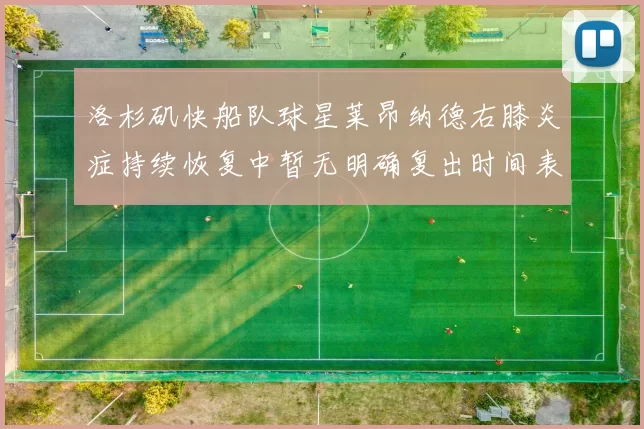 洛杉矶快船队球星莱昂纳德右膝炎症持续恢复中暂无明确复出时间表