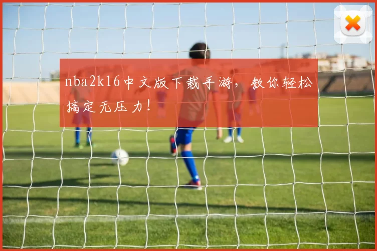nba2k16中文版下载手游，教你轻松搞定无压力！