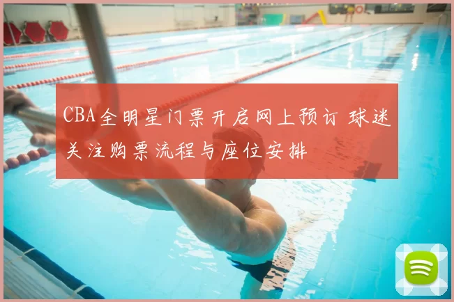 CBA全明星门票开启网上预订 球迷关注购票流程与座位安排