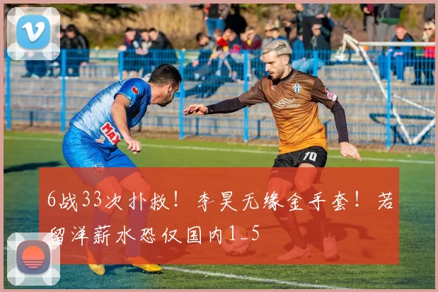6战33次扑救！李昊无缘金手套！若留洋薪水恐仅国内1_5
