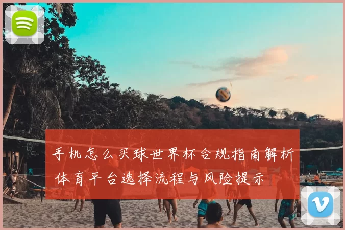 手机怎么买球世界杯合规指南解析 体育平台选择流程与风险提示