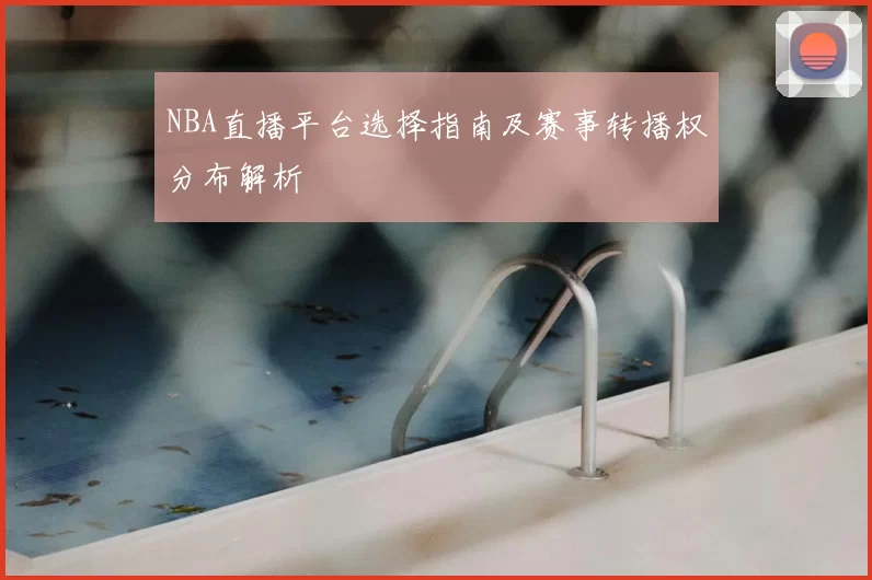 NBA直播平台选择指南及赛事转播权分布解析