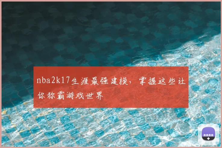 nba2k17生涯最强建模，掌握这些让你称霸游戏世界