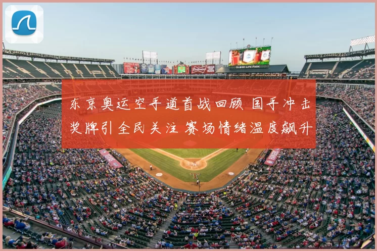 东京奥运空手道首战回顾 国手冲击奖牌引全民关注 赛场情绪温度飙升