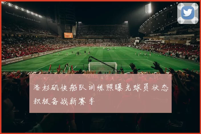洛杉矶快船队训练照曝光球员状态积极备战新赛季