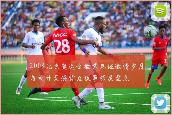 2008北京奥运会徽章见证激情岁月与设计灵感背后故事深度盘点