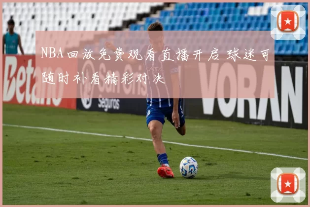 NBA回放免费观看直播开启 球迷可随时补看精彩对决