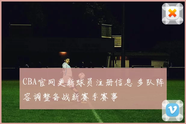 CBA官网更新球员注册信息 多队阵容调整备战新赛季赛事