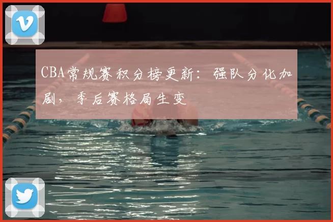 CBA常规赛积分榜更新：强队分化加剧，季后赛格局生变