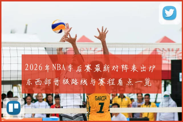 2026年NBA季后赛最新对阵表出炉 东西部晋级路线与赛程看点一览